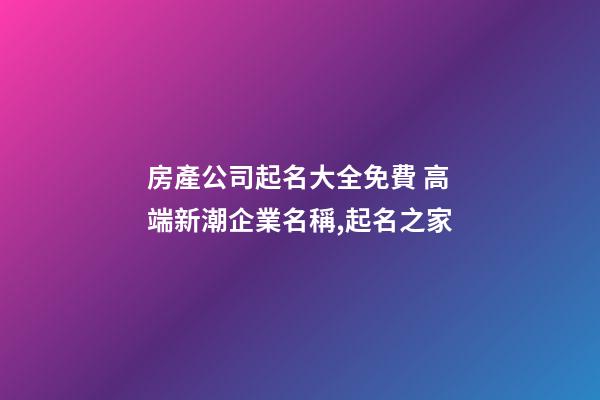 房產公司起名大全免費 高端新潮企業名稱,起名之家-第1張-公司起名-玄機派